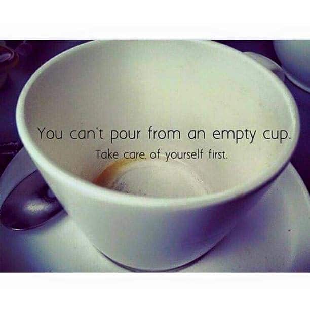 You can't pour from an empty cup. Take care of yourself first.